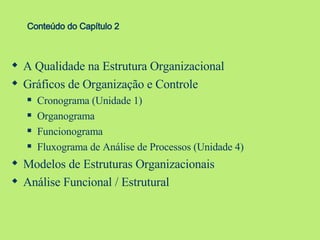 A Qualidade na Estrutura Organizacional Gráficos de Organização e Controle Cronograma (Unidade 1) Organograma Funcionograma Fluxograma de Análise de Processos (Unidade 4) Modelos de Estruturas Organizacionais Análise Funcional / Estrutural Conteúdo do Capítulo 2 