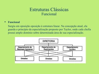 Estruturas Clássicas Funcional Funcional Surgiu em oposição oposição à estrutura linear. Na concepção atual, ela guarda o princípio da especialização proposto por Taylor, onde cada chefia possui amplo domínio sobre determinada área de sua especialização. 