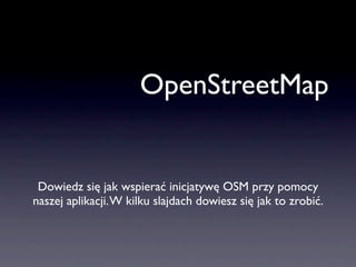 OpenStreetMap


 Dowiedz się jak wspierać inicjatywę OSM przy pomocy
naszej aplikacji. W kilku slajdach dowiesz się jak to zrobić.
 