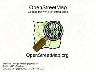 OpenStreetMap Go map the world, an introduction Frédéric Rodrigo <f.rodrigo  free.fr> RMLL 2010 - Bordeaux 07/07/2010 – (c)left 2010 - CC-BY-SA v3.0 OpenStreetMap.org @ 