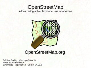 OpenStreetMap Allons cartographier le monde, une introduction Frédéric Rodrigo <f.rodrigo  free.fr> RMLL 2010 - Bordeaux 07/07/2010 – (c)left 2010 - CC-BY-SA v3.0 OpenStreetMap.org @ 