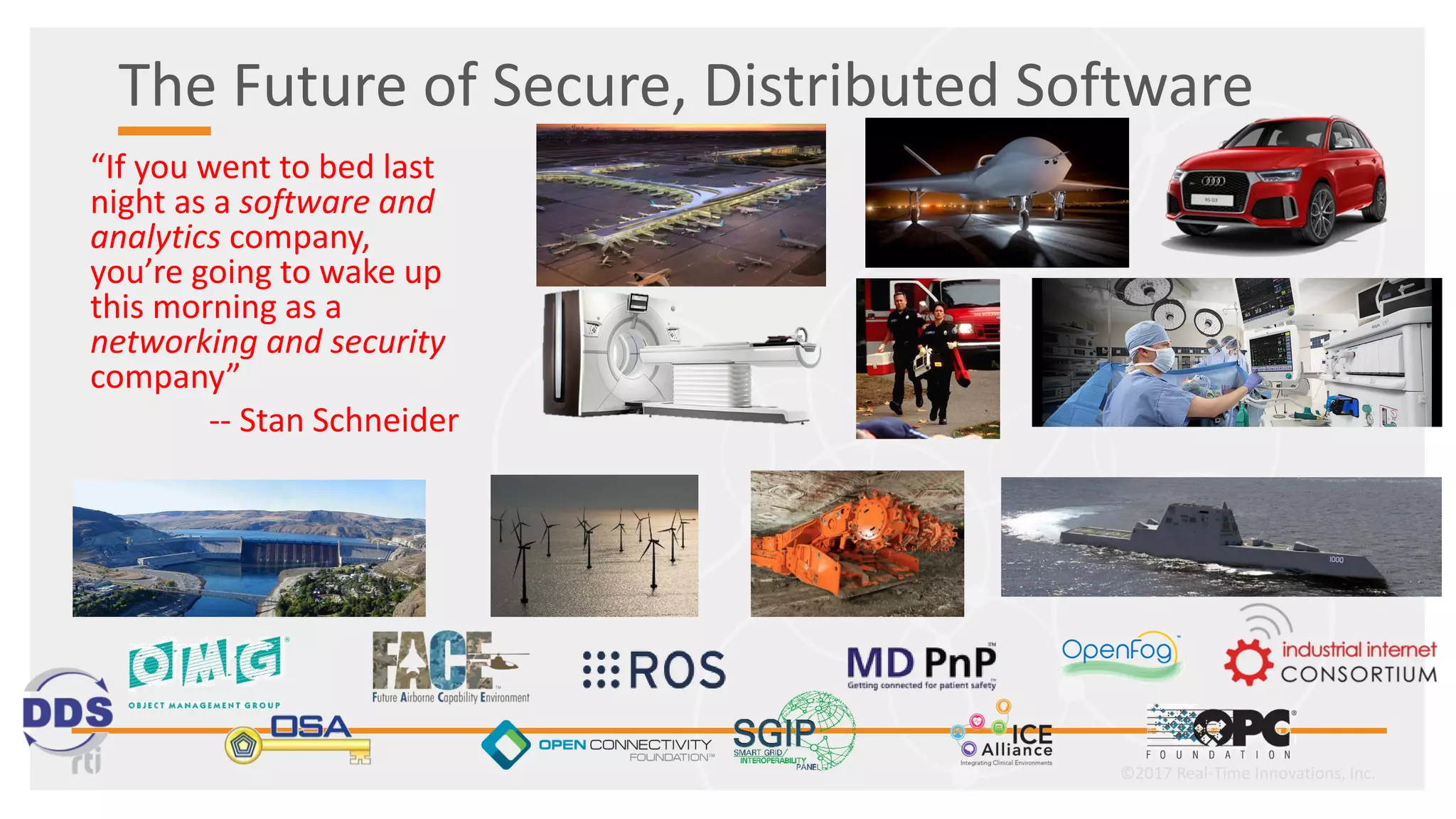 The Future of Secure, Distributed Software
©2017 Real-Time Innovations, Inc.
“If you went to bed last
night as a software and
analytics company,
you’re going to wake up
this morning as a
networking and security
company”
-- Stan Schneider
 