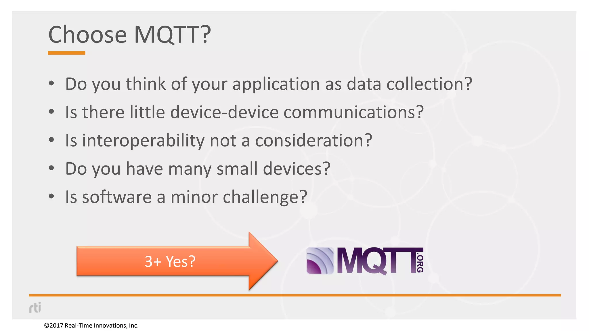 Choose MQTT?
• Do you think of your application as data collection?
• Is there little device-device communications?
• Is interoperability not a consideration?
• Do you have many small devices?
• Is software a minor challenge?
©2017 Real-Time Innovations, Inc.
3+ Yes?
 