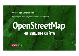 Александр Сапожников
Южно-Уральский государственный университет




OpenStreetMap
            на вашем сайте
UWDC 2013
 