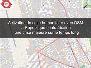 Activation de crise humanitaire avec OSM :
la République centrafricaine,
une crise majeure sur le temps long
 