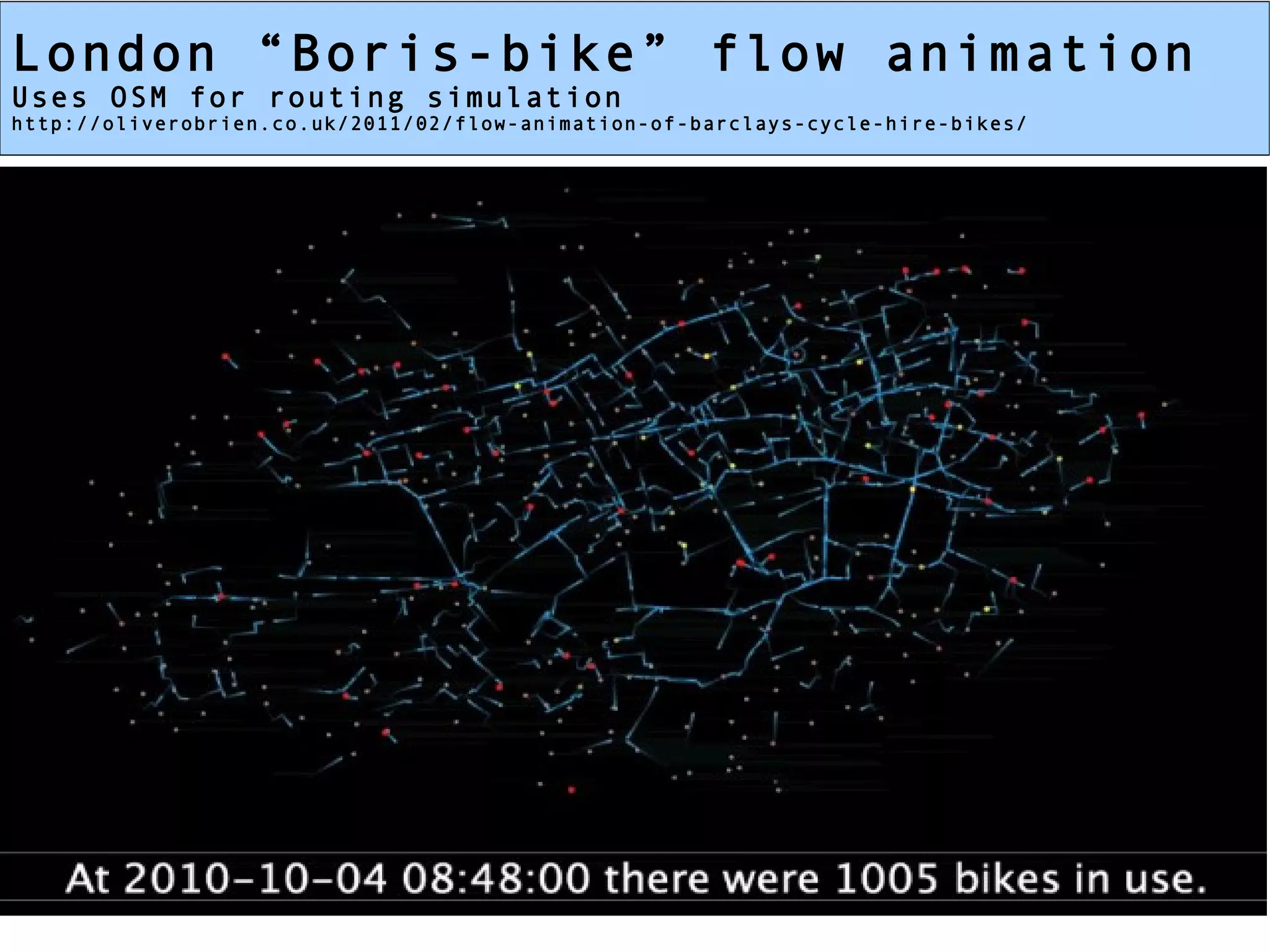 London “Boris-bike” flow animation
Uses OSM for routing simulation
http://oliverobrien.co.uk/2011/02/flow-animation-of-barclays-cycle-hire-bikes/
 
