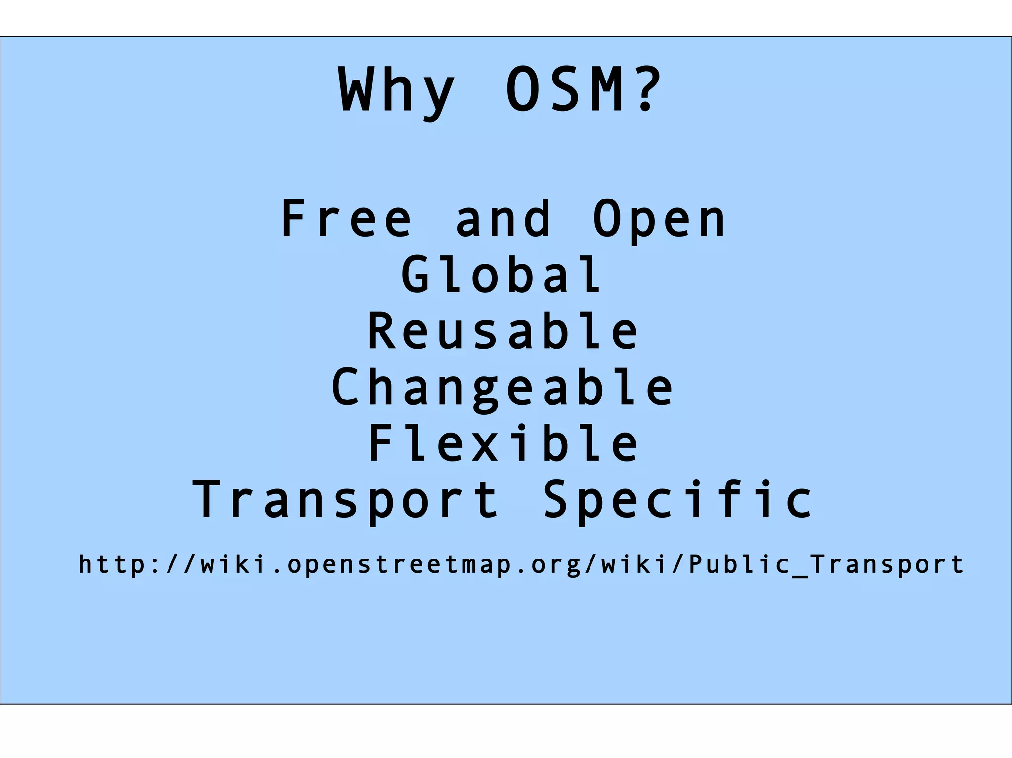 Why OSM?

         Free and Open
             Global
            Reusable
          Changeable
            Flexible
      Transport Specific
http://wiki.openstreetmap.org/wiki/Public_Transport
 