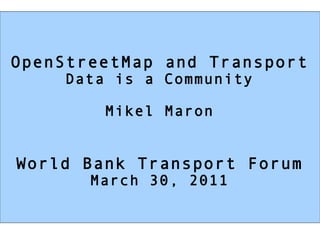 OpenStreetMap and Transport
    Data is a Community

        Mikel Maron


World Bank Transport Forum
       March 30, 2011
 