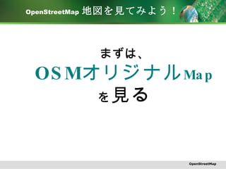 OpenStreetMap   地図を見てみよう！ まずは、 OSM オリジナル Map を 見る OpenStreetMap 