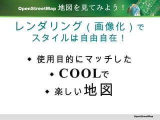 OpenStreetMap   地図を見てみよう！ レンダリング （画像化） で スタイルは自由自在！ ◆ 使用目的にマッチした ◆ COOL で ◆ 楽しい 地図 OpenStreetMap 