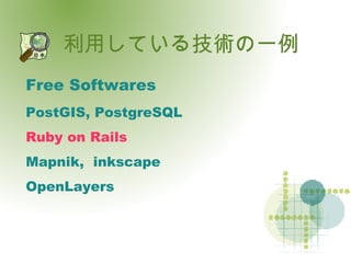 利用している技術の一例 Free Softwares PostGIS, PostgreSQL Ruby on Rails Mapnik,  inkscape OpenLayers 
