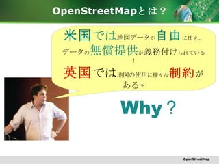 OpenStreetMap とは？ Why ？ OpenStreetMap 米国 では 地図データ が 自由 に使え、 データ の 無償提供 が 義務付け られている！ 英国 では 地図の使用 に様々な 制約 がある ？ 