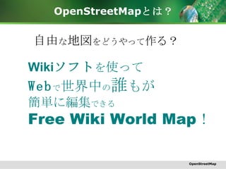 OpenStreetMap とは？ 自由 な 地図 をどうやって 作る？ Wiki ソフト を 使って Web で 世界中 の 誰 もが 簡単に編集 できる Free Wiki World Map ！ OpenStreetMap 