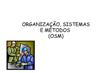 ORGANIZAÇÃO, SISTEMAS
     E MÉTODOS
        (OSM)
 