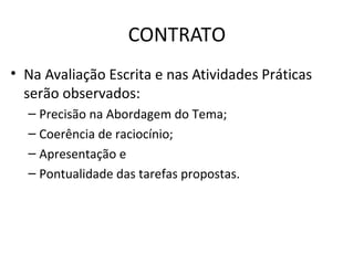 CONTRATO
• Na Avaliação Escrita e nas Atividades Práticas
  serão observados:
  – Precisão na Abordagem do Tema;
  – Coerência de raciocínio;
  – Apresentação e
  – Pontualidade das tarefas propostas.
 