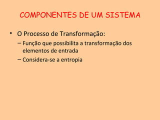 COMPONENTES DE UM SISTEMA

• O Processo de Transformação:
  – Função que possibilita a transformação dos
    elementos de entrada
  – Considera-se a entropia
 