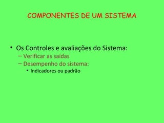 COMPONENTES DE UM SISTEMA



• Os Controles e avaliações do Sistema:
  – Verificar as saídas
  – Desempenho do sistema:
     • Indicadores ou padrão
 