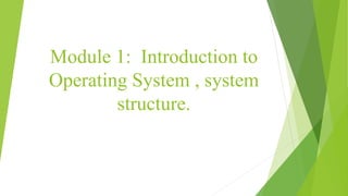Module 1: Introduction to
Operating System , system
structure.
 