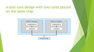 A dual core design with two cores placed
on the same chip
 