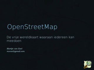 OpenStreetMap
De vrije wereldkaart waaraan iedereen kan
meedoen

Martijn van Exel
mvexel@gmail.com
 