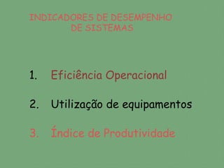INDICADORES DE DESEMPENHO
       DE SISTEMAS




1.   Eficiência Operacional

2.   Utilização de equipamentos

3.   Índice de Produtividade
 