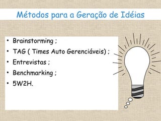 Métodos para a Geração de Idéias


• Brainstorming ;
• TAG ( Times Auto Gerenciáveis) ;
• Entrevistas ;
• Benchmarking ;
• 5W2H.
 