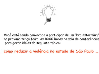 Você está sendo convocado a participar de um “brainstorming”
na próxima terça feira as 10:00 horas na sala de conferências
 para gerar idéias do seguinte tópico:

como reduzir a violência no estado de São Paulo ...
 