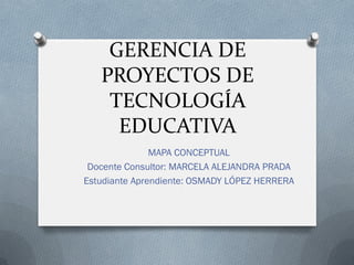 GERENCIA DE
PROYECTOS DE
TECNOLOGÍA
EDUCATIVA
MAPA CONCEPTUAL
Docente Consultor: MARCELA ALEJANDRA PRADA
Estudiante Aprendiente: OSMADY LÓPEZ HERRERA
 