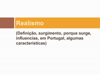 Realismo
(Definição, surgimento, porque surge,
influencias, em Portugal, algumas
características)
 