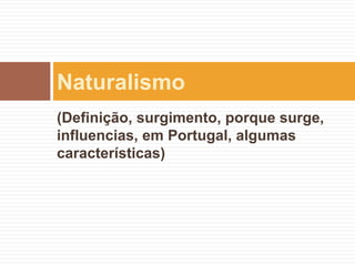 Naturalismo
(Definição, surgimento, porque surge,
influencias, em Portugal, algumas
características)
 