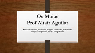 Os Maias 
Prof.Altair Aguilar 
Aspectos culturais, economia, religião, calendário, trabalho no 
campo, o imperador, escrita e arquitetura 
 