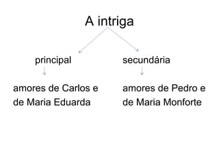 A intriga

    principal         secundária

amores de Carlos e    amores de Pedro e
de Maria Eduarda      de Maria Monforte
 