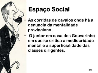 Espaço Social
• As corridas de cavalos onde há a
denuncia da mentalidade
provinciana.
• O jantar em casa dos Gouvarinho
em que se critica a mediocridade
mental e a superficialidade das
classes dirigentes.

5/7

 