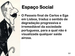 Espaço Social
• O Passeio final de Carlos e Ega
em Lisboa, traduz o sentido de
degradação progressiva e
irremediável da sociedade
portuguesa, para a qual não é
visualizada qualquer saída
airosa.

7/7

 