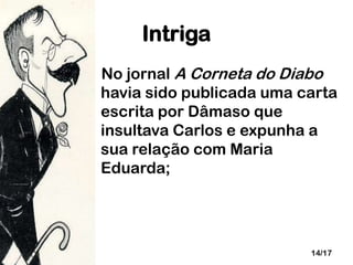 Intriga
No jornal A Corneta do Diabo
havia sido publicada uma carta
escrita por Dâmaso que
insultava Carlos e expunha a
sua relação com Maria
Eduarda;

14/17

 
