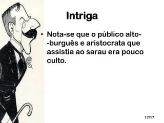 Intriga
• Nota-se que o público alto-burguês e aristocrata que
assistia ao sarau era pouco
culto.

17/17

 