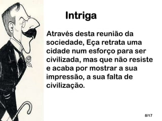 Intriga
Através desta reunião da
sociedade, Eça retrata uma
cidade num esforço para ser
civilizada, mas que não resiste
e acaba por mostrar a sua
impressão, a sua falta de
civilização.

8/17

 