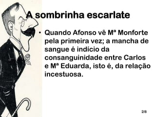A sombrinha escarlate
• Quando Afonso vê Mª Monforte
pela primeira vez; a mancha de
sangue é indício da
consanguinidade entre Carlos
e Mª Eduarda, isto é, da relação
incestuosa.

2/8

 