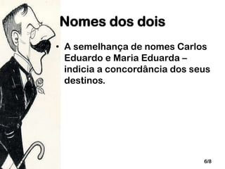 Nomes dos dois
• A semelhança de nomes Carlos
Eduardo e Maria Eduarda –
indicia a concordância dos seus
destinos.

6/8

 