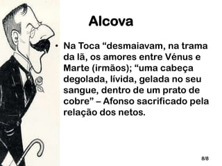 Alcova
• Na Toca “desmaiavam, na trama
da lã, os amores entre Vénus e
Marte (irmãos); “uma cabeça
degolada, lívida, gelada no seu
sangue, dentro de um prato de
cobre” – Afonso sacrificado pela
relação dos netos.

8/8

 