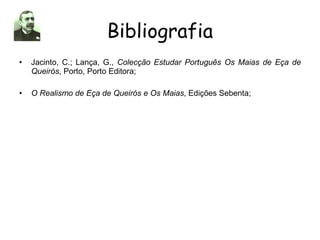 Bibliografia Jacinto, C.; Lança, G.,  Colecção   Estudar Português Os Maias de Eça de Queirós , Porto, Porto Editora; O Realismo de Eça de Queirós e Os Maias , Edições Sebenta; 