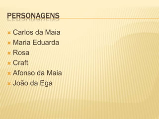 PERSONAGENS
 Carlos da Maia
 Maria Eduarda
 Rosa
 Craft
 Afonso da Maia
 João da Ega
 