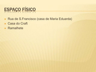 ESPAÇO FÍSICO
 Rua de S.Francisco (casa de Maria Eduarda)
 Casa do Craft
 Ramalhete
 