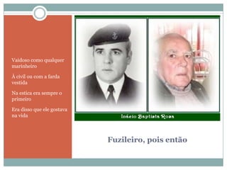 Fuzileiro, pois entãoVaidoso como qualquer marinheiroÀ civil ou com a farda vestidaNa estica era sempre o primeiroEra disso que ele gostava na vida