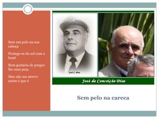 Sem pelo na carecaSem um pelo na sua cabeçaProtege-se do sol com o bonéBem gostaria de pregar-lhe uma peçaMas não me atrevo assim é que é