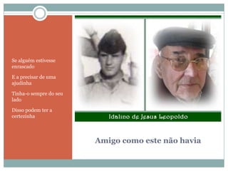Amigo como este não haviaSe alguém estivesse enrascadoE a precisar de uma ajudinhaTinha-o sempre do seu ladoDisso podem ter a certezinha