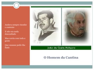 O Homem da CantinaAndava sempre risonho e contenteE não era nada desconfiadoMas corria com toda a genteQue ousasse pedir-lhe fiado