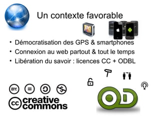 Un contexte favorable
• Démocratisation des GPS & smartphones
• Connexion au web partout & tout le temps
• Libération du savoir : licences CC + ODBL
 