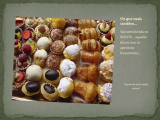 São sem duvida os BOLOS… aqueles doces com ar apetitoso huuummm…	Depois de tudo ainda comes?Os que mais contêm…