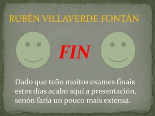 RUBÉN VILLAVERDE FONTÁN


              FIN
 Dado que teño moitos exames finais
 estos días acabo aquí a presentación,
 senón faría un pouco mais extensa.
 